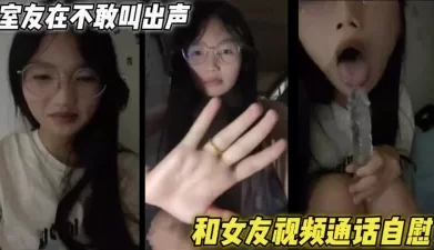 和女友视频通话自慰，室友在寝室不敢叫出声，青春的味道（简芥黑科技到货[01:04:56]