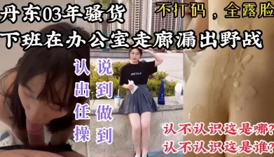 【懒得打码，认出任操，说到做到】丹东03年小骚货，下班在公司走廊野战[00:03:42]