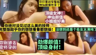 完整版神仙颜值小姐姐大全集！技师太美了【这女的可以约看下面简界】[01:15:19]