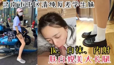 【首次露脸】济南市中区反差女大学生Jk白袜约炮被内射[00:08:44]