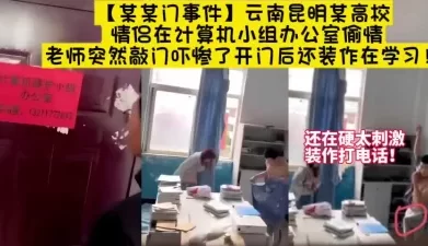 大瓜云南高校计算机办公室！小情侣做爱老师发现【新款科技约炮神器看简阶[00:28:09]