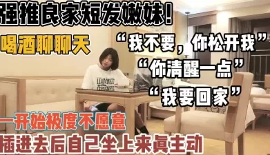 强推良家短发妹！从故作矜持到主动女上位【新款科技约炮神器到货看简阶】[01:15:06]
