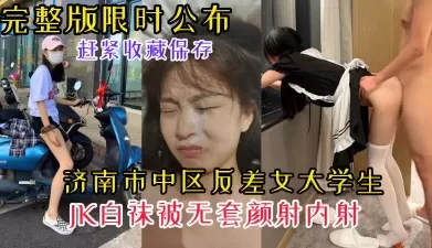 【完整版限时公布】济南市中区反差女大学生JK白袜约炮被颜射内射[00:16:11]