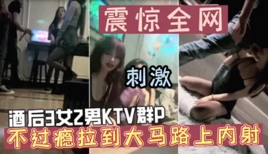 酒后ktv群p不过瘾，还拉到大马路上内射太刺激（可约看下面简阶）[00:42:43]