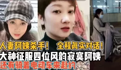 阿姨杀手！全程真实大神征服四位风韵寂寞【新款科技约炮神器到货看简阶】[01:09:38]