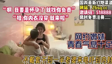 网恋奔现嫩妹！没想到老婆电话来袭吓到内射【完整版98分钟已上传下面】[00:49:17]