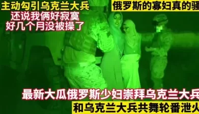 最新大瓜！俄罗斯少妇寂寞难耐给大兵泄火！【这女的绝对可以约看下面简阶[00:15:11]