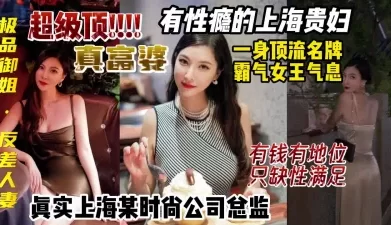 上海富婆有性瘾，真实时尚公司总监，女王气息反差御姐【约妹看下遍简阶】[00:26:14]