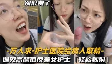 还在实习的护士医院给病人取精，遇见高颜值反差女护士 [06:05]