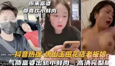 [转载搬运] 【抖音热搜】唐山玉田花店风韵老板娘，气质美富婆出轨 [1+96m][百度盘]