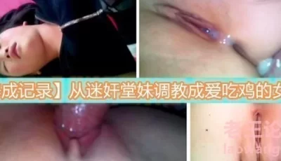 【养成记录】从迷奸堂妹调教成爱吃鸡的女孩 [06:21]