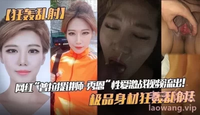 【狂轰乱射】网红“普拉提讲师-秀恩”性爱激战视频流出！极品身材狂轰乱射！ [18:11]