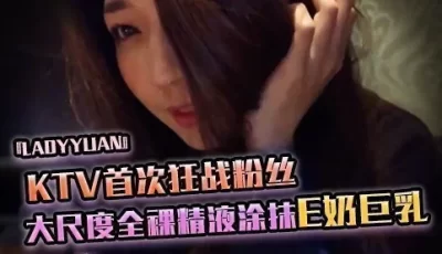 SWAG『Ladyyuan』KTV首次狂战粉丝大尺度全裸最后精液涂抹E奶巨乳 [09:12]