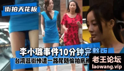 【街拍天花板】“李小璐事件10分钟完整版”台湾逛街惨遭一路尾随偷拍底裤！ [10:22]