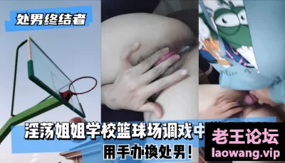【处男终结者】淫荡姐姐学校篮球场调戏中学小弟弟！用手办换处男！ [04:50]