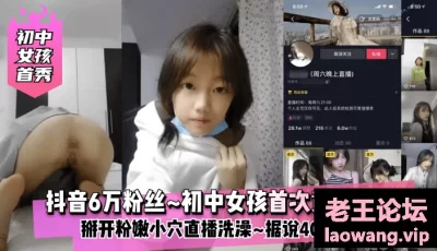 【初中女孩首秀】抖音6万粉丝~初中女孩（可爱宝宝子）为了赚钱首次黄播下海掰开粉嫩小穴~直播洗澡~据说4000一炮！值！ [3:02:15]