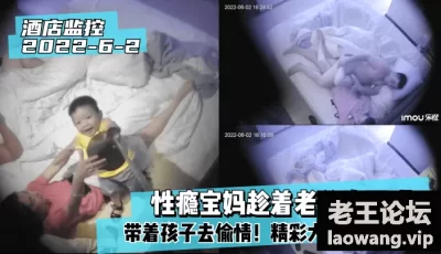 【酒店监控2022-6-2】性瘾宝妈趁着老公没下班带着孩子去偷情！精彩大绿帽！ [1:55:20]