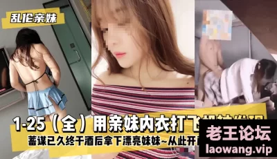 【乱伦亲妹】1-25（全）用亲妹内衣打飞机被发现！蓄谋已久终于酒后拿下漂亮妹妹~从此开启调教生活~ [34:35]