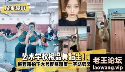 【独家爆料】艺术学校极品舞蹈生！被套路拍下大尺度高难度~一字马劈叉自慰视频，附带日常舞蹈训练演出及艺术学校生活照 [50:57]