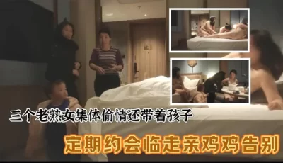 [自行打包] 三个老熟女组团去酒店聚众淫乱 带着孩子 激情过亲鸡鸡吻别 [1V/7P+390M][百度盘]