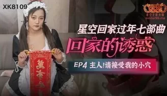 女优系列XK8109 回家的誘惑[EP4] 主人請接受我的小穴 [45:33]