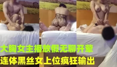 约会已上岸的巨乳女主播 连体黑丝女上位疯狂输出 [10:25]