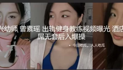 [自行打包] 浙江嘉兴超有气质幼师曾素瑶出轨健身教练背曝光！当年... [1v+21m][百度盘]